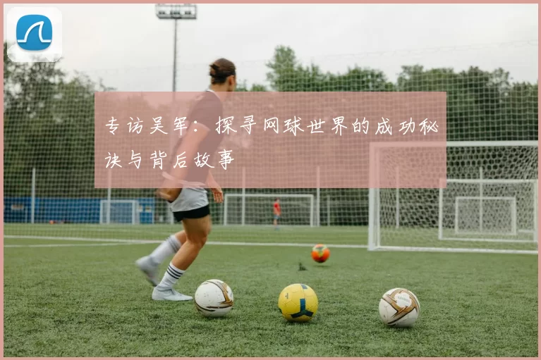 专访吴军：探寻网球世界的成功秘诀与背后故事