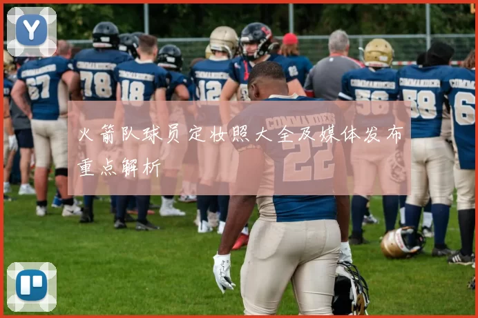 火箭队球员定妆照大全及媒体发布重点解析