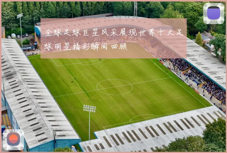 全球足球巨星风采展现世界十大足球明星精彩瞬间回顾