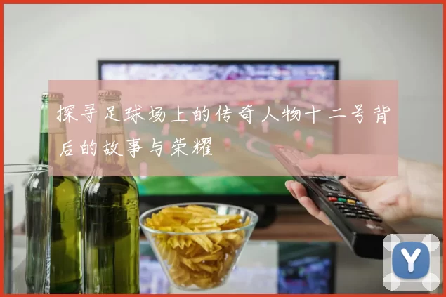 探寻足球场上的传奇人物十二号背后的故事与荣耀