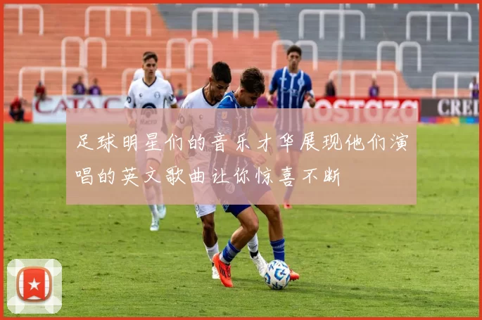 足球明星们的音乐才华展现他们演唱的英文歌曲让你惊喜不断