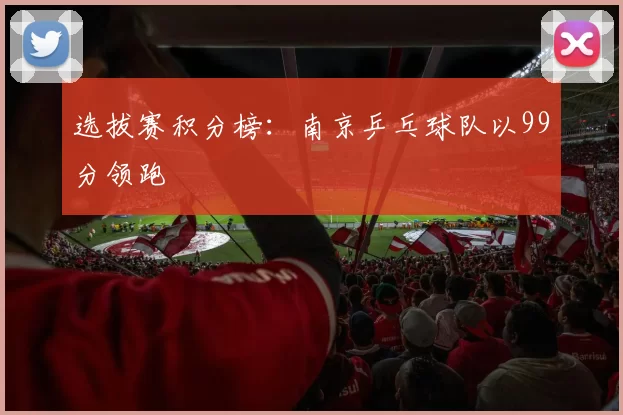 选拔赛积分榜：南京乒乓球队以99分领跑