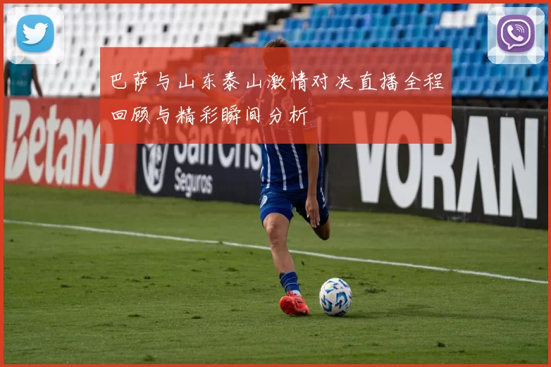 巴萨与山东泰山激情对决直播全程回顾与精彩瞬间分析