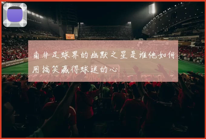 南非足球界的幽默之星是谁他如何用搞笑赢得球迷的心