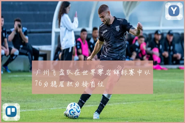 广州飞盘队在世界攀岩锦标赛中以76分稳居积分榜首位