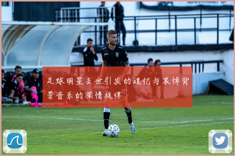 足球明星去世引发的追忆与哀悼背景音乐的深情旋律