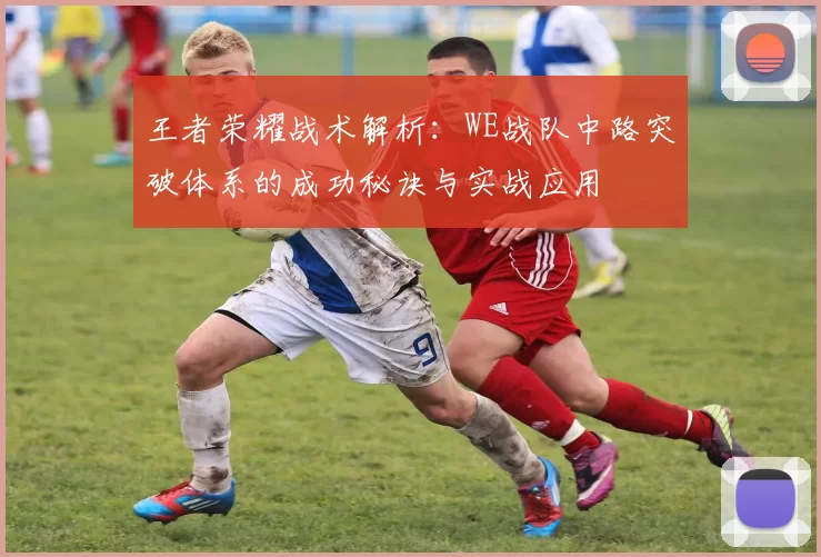 王者荣耀战术解析：WE战队中路突破体系的成功秘诀与实战应用