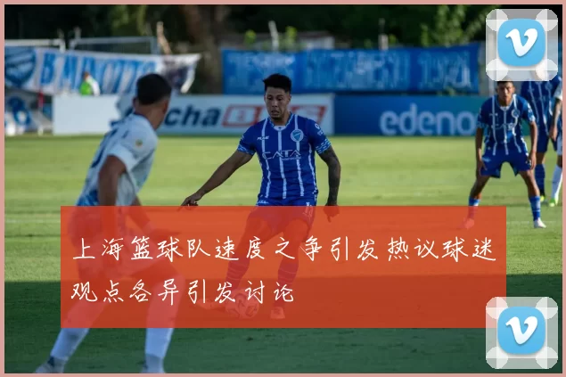 上海篮球队速度之争引发热议球迷观点各异引发讨论