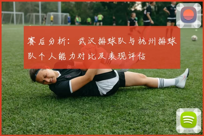 赛后分析：武汉排球队与杭州排球队个人能力对比及表现评估