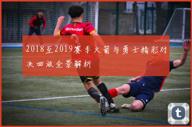 2018至2019赛季火箭与勇士精彩对决回放全景解析