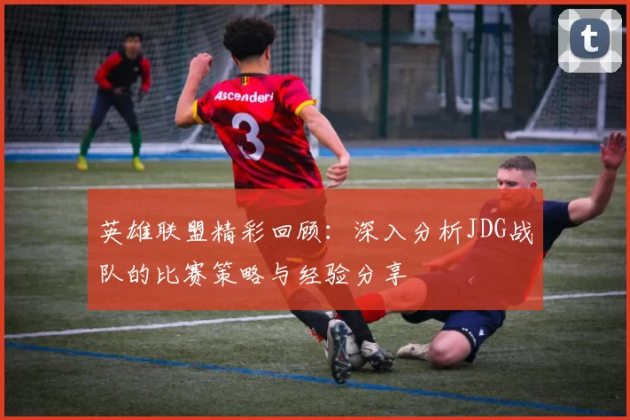 英雄联盟精彩回顾：深入分析JDG战队的比赛策略与经验分享