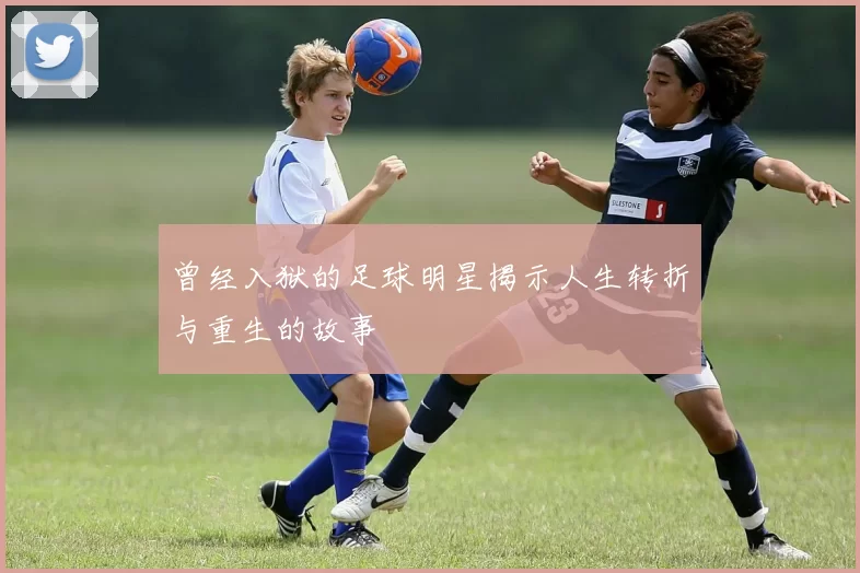 曾经入狱的足球明星揭示人生转折与重生的故事