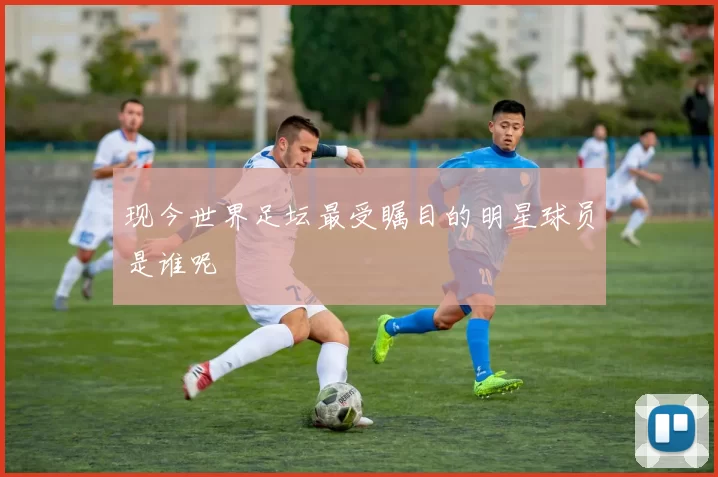 现今世界足坛最受瞩目的明星球员是谁呢