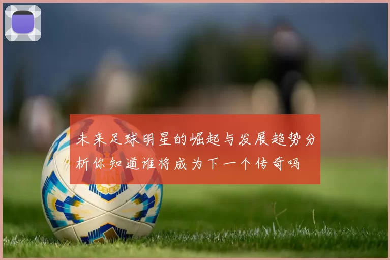 未来足球明星的崛起与发展趋势分析你知道谁将成为下一个传奇吗