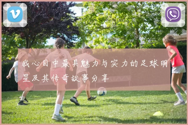 我心目中最具魅力与实力的足球明星及其传奇故事分享