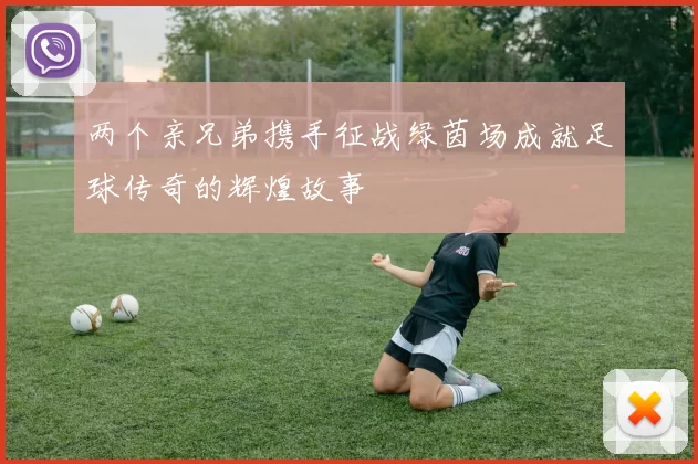 两个亲兄弟携手征战绿茵场成就足球传奇的辉煌故事