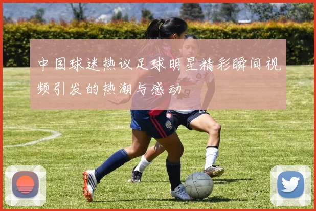 中国球迷热议足球明星精彩瞬间视频引发的热潮与感动