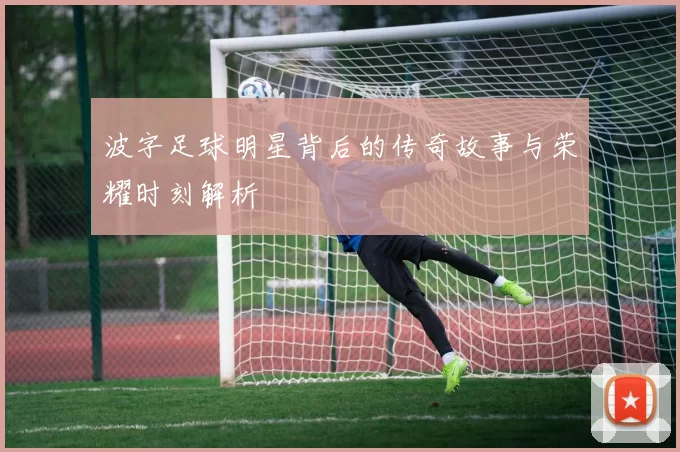 波字足球明星背后的传奇故事与荣耀时刻解析