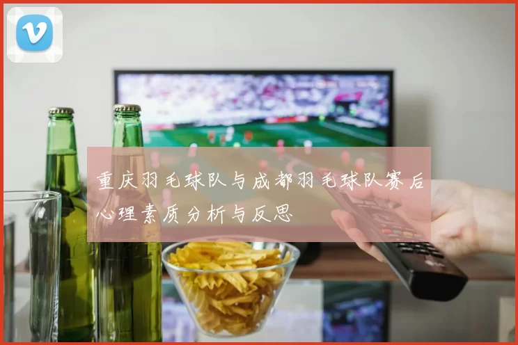重庆羽毛球队与成都羽毛球队赛后心理素质分析与反思
