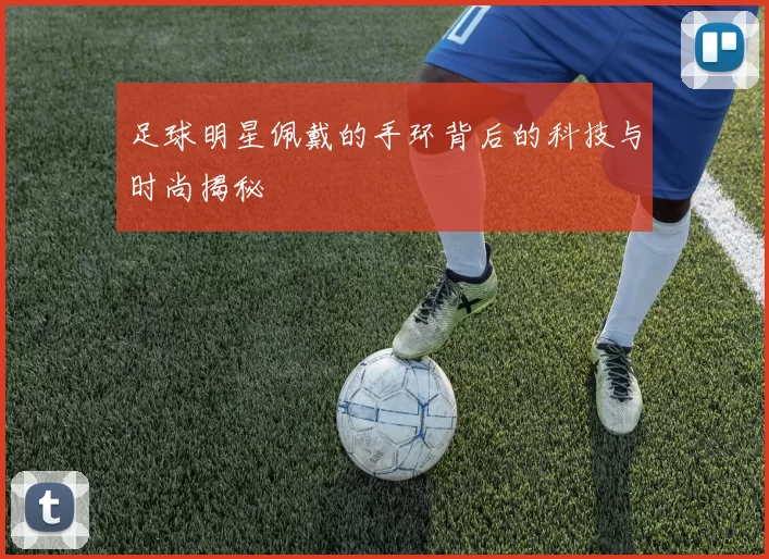 足球明星佩戴的手环背后的科技与时尚揭秘