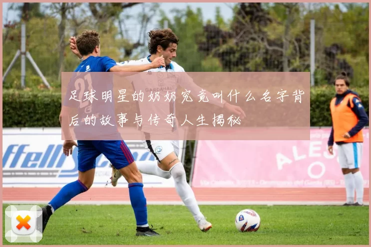 足球明星的奶奶究竟叫什么名字背后的故事与传奇人生揭秘
