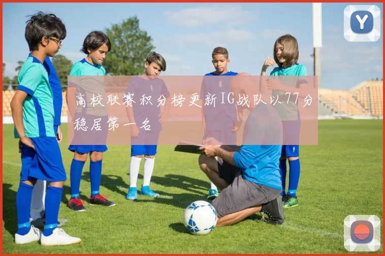 高校联赛积分榜更新IG战队以77分稳居第一名