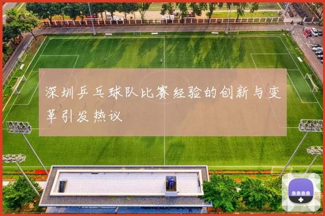 深圳乒乓球队比赛经验的创新与变革引发热议
