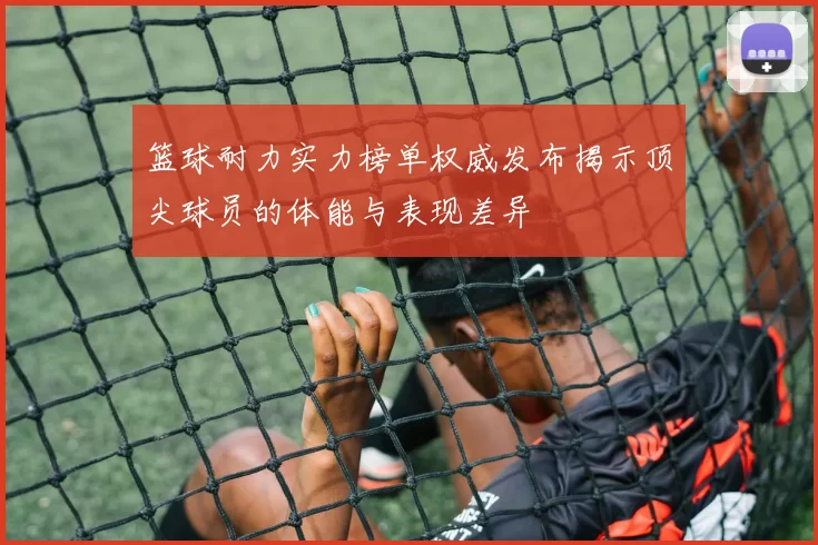 篮球耐力实力榜单权威发布揭示顶尖球员的体能与表现差异