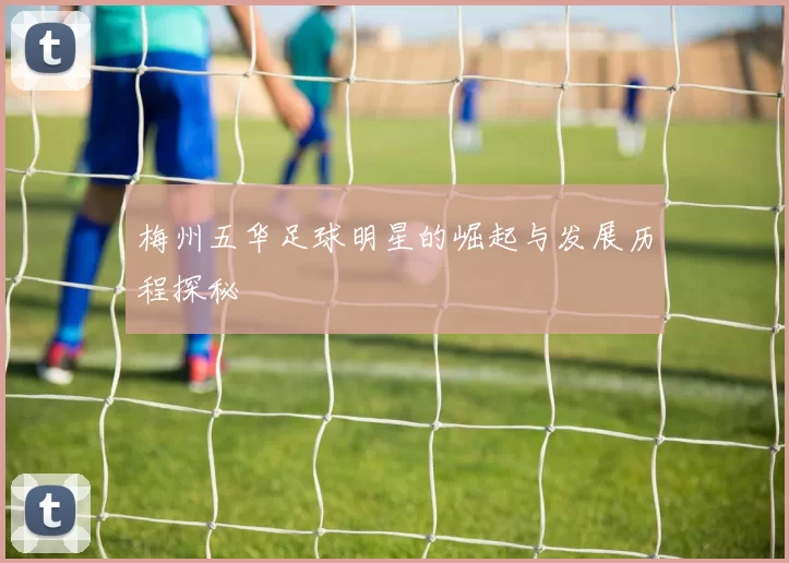 梅州五华足球明星的崛起与发展历程探秘