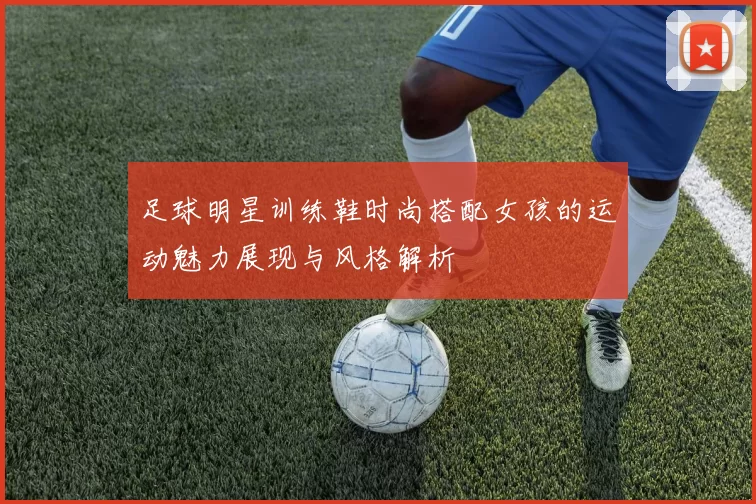 足球明星训练鞋时尚搭配女孩的运动魅力展现与风格解析