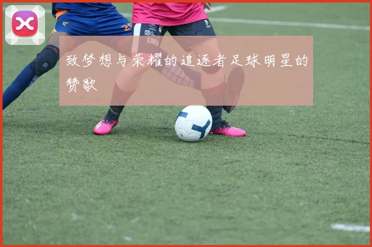 致梦想与荣耀的追逐者足球明星的赞歌