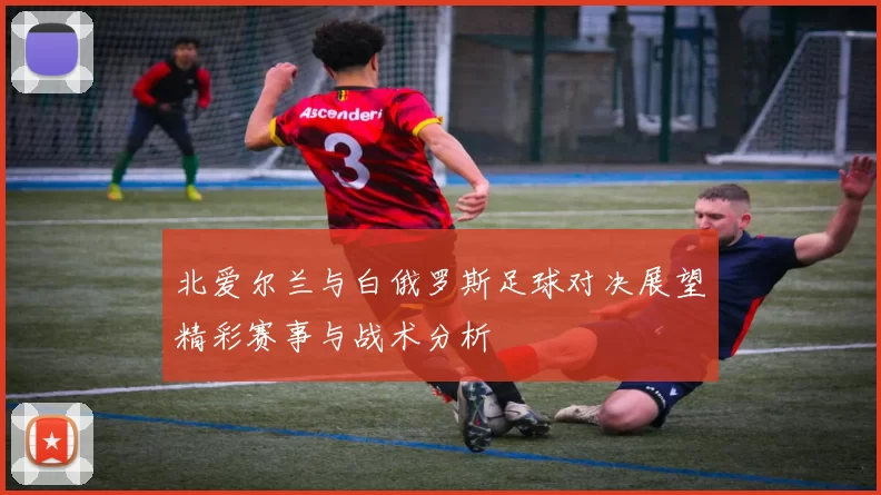 北爱尔兰与白俄罗斯足球对决展望精彩赛事与战术分析