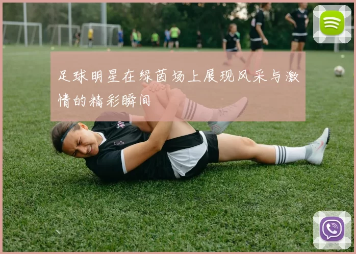 足球明星在绿茵场上展现风采与激情的精彩瞬间