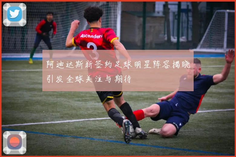 阿迪达斯新签约足球明星阵容揭晓引发全球关注与期待
