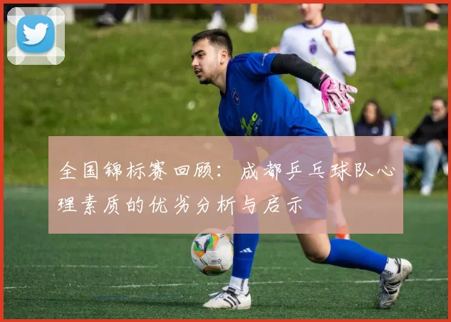 全国锦标赛回顾：成都乒乓球队心理素质的优劣分析与启示