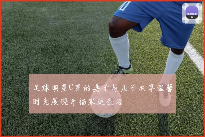 足球明星C罗的妻子与儿子共享温馨时光展现幸福家庭生活