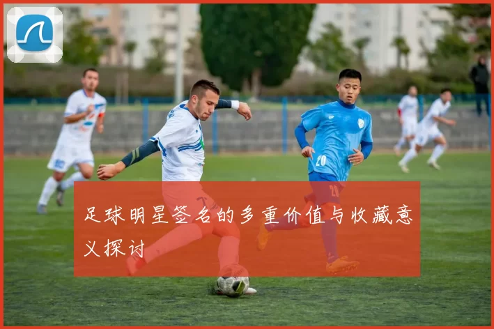 足球明星签名的多重价值与收藏意义探讨