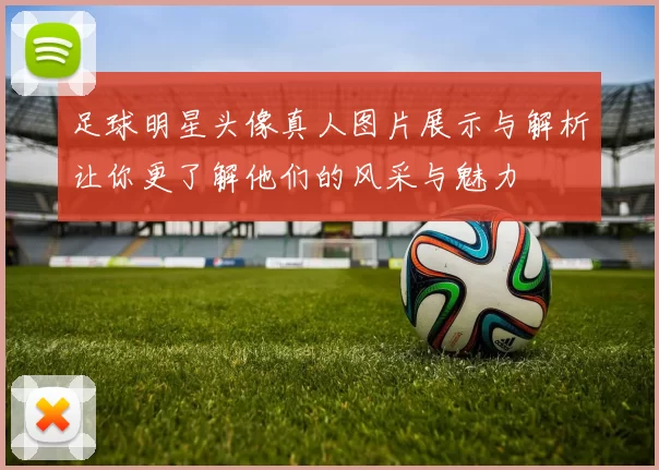 足球明星头像真人图片展示与解析让你更了解他们的风采与魅力