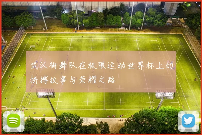 武汉街舞队在极限运动世界杯上的拼搏故事与荣耀之路