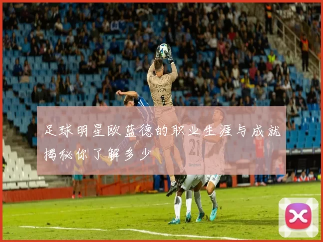 足球明星欧蓝德的职业生涯与成就揭秘你了解多少
