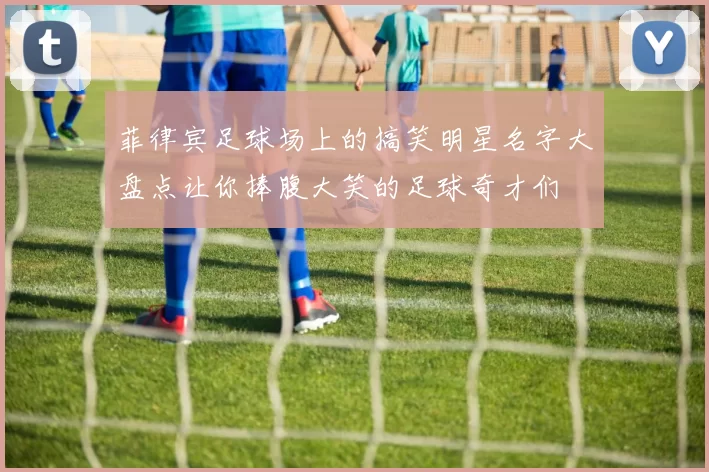 菲律宾足球场上的搞笑明星名字大盘点让你捧腹大笑的足球奇才们