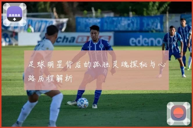 足球明星背后的孤独灵魂探秘与心路历程解析