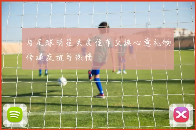 与足球明星共度佳节交换心意礼物传递友谊与热情