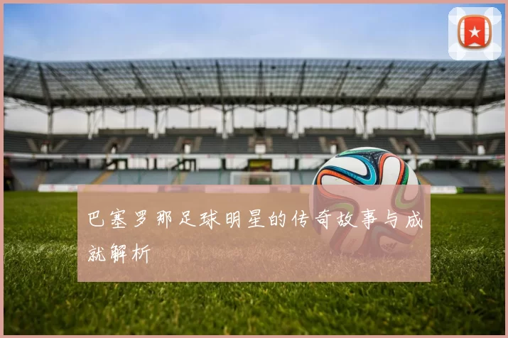 巴塞罗那足球明星的传奇故事与成就解析