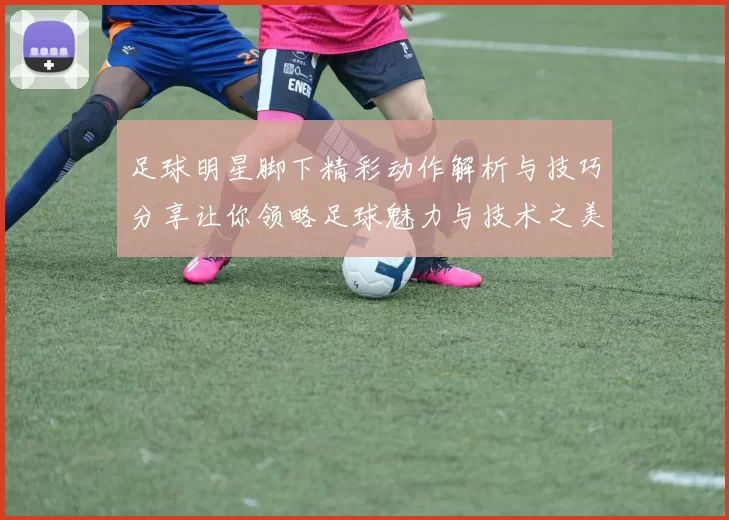 足球明星脚下精彩动作解析与技巧分享让你领略足球魅力与技术之美