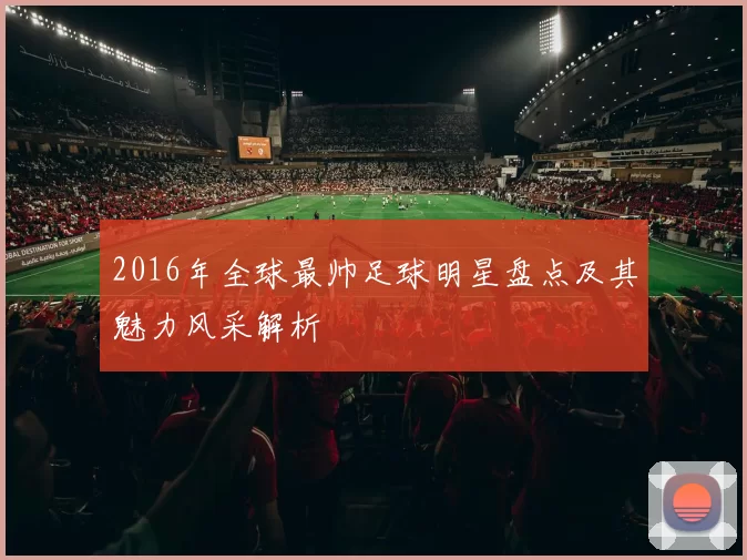 2016年全球最帅足球明星盘点及其魅力风采解析