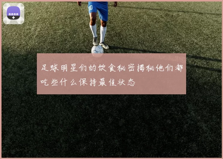 足球明星们的饮食秘密揭秘他们都吃些什么保持最佳状态