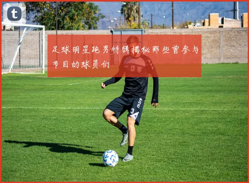 足球明星跑男特辑揭秘那些曾参与节目的球员们