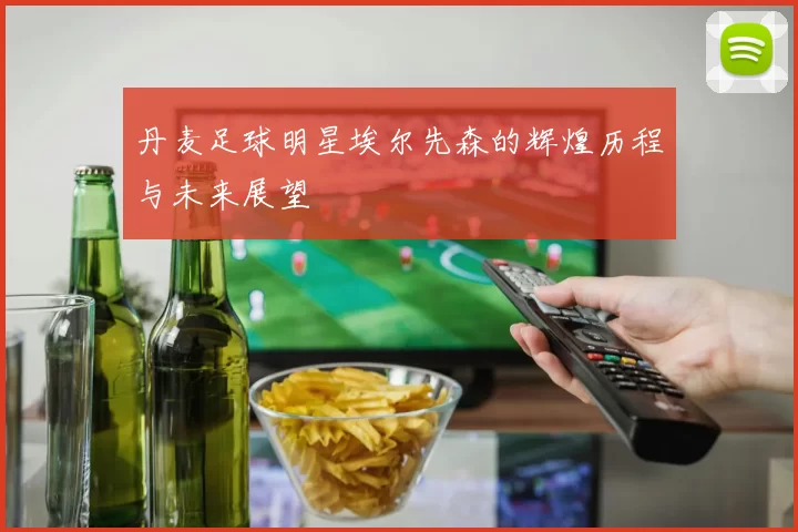 丹麦足球明星埃尔先森的辉煌历程与未来展望