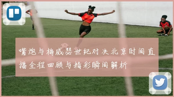 嘴炮与梅威瑟世纪对决北京时间直播全程回顾与精彩瞬间解析